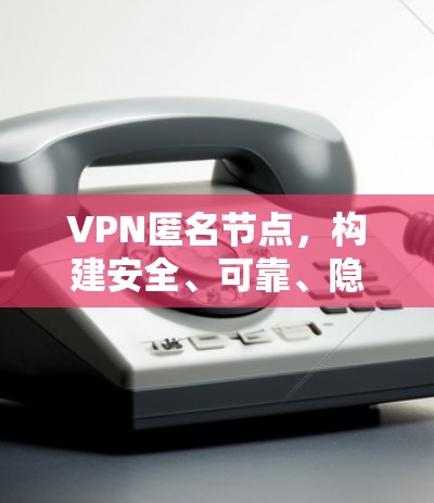 VPN匿名节点,构建安全、可靠、隐私保护的网络环境