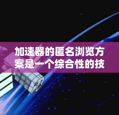 加速器的匿名浏览方案是一个综合性的技术解决方案,旨在优化网站访问体验和保护用户隐私。以下是对该方案的详细分析和建议