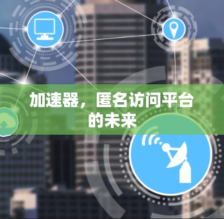 加速器,匿名访问平台的未来 加速器,匿名访问平台的未来