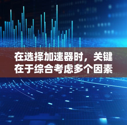 在选择加速器时,关键在于综合考虑多个因素,以确保最佳的性能和效率。以下是一步步的建议