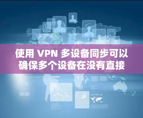 使用 VPN 多设备同步可以确保多个设备在没有直接连接到目标服务器的情况下,能够安全地进行通信和数据传输。以下是一个详细的步骤指南,帮助您理解并实现这个过程