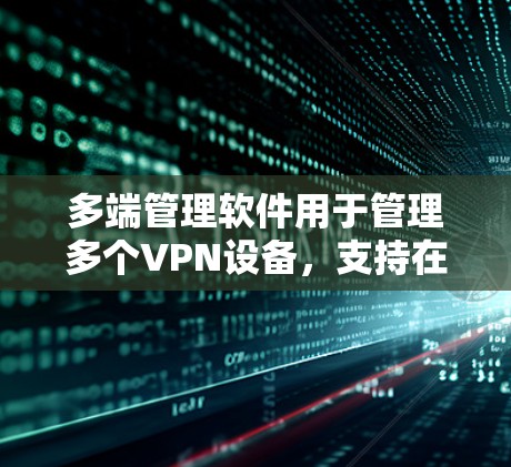 多端管理软件用于管理多个VPN设备,支持在笔记本电脑、手机、电脑和其他设备上创建、管理和共享VPN连接。以下是该软件的详细功能和应用