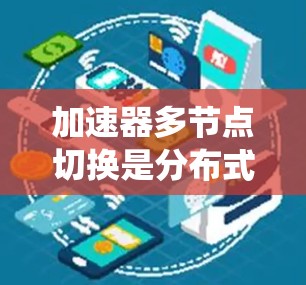 加速器多节点切换是分布式系统中加速器在多个节点上运行的优化技术,旨在提高系统的性能和效率。以下是对该主题的详细总结