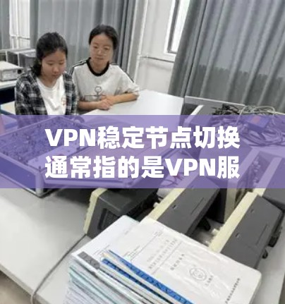 VPN稳定节点切换通常指的是VPN服务器(也称为节点)出现故障或不稳定时,导致用户无法正常连接或使用VPN服务。这种情况可能会出现以下几种情况