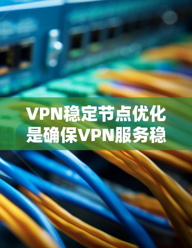 VPN稳定节点优化是确保VPN服务稳定运行的关键步骤。以下是一些步骤，帮助您优化VPN稳定节点