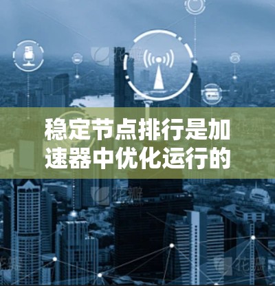 稳定节点排行是加速器中优化运行的关键步骤，以确保粒子轨道稳定、能量达到高状态。以下是对稳定节点排行的详细步骤说明