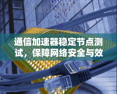 通信加速器稳定节点测试,保障网络安全与效率提升的关键