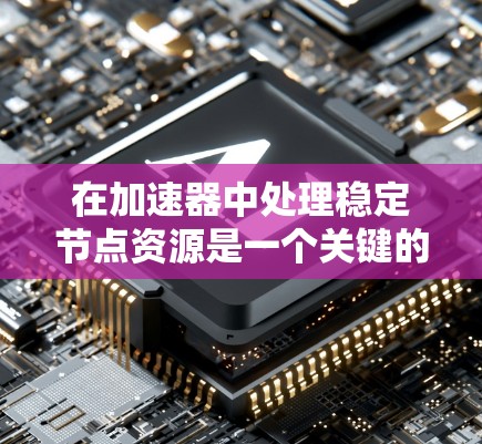在加速器中处理稳定节点资源是一个关键的步骤,尤其是当稳定节点的数量较多时,这可能会影响处理速度和效率。以下是针对加速器稳定节点资源的一些详细信息和优化方法