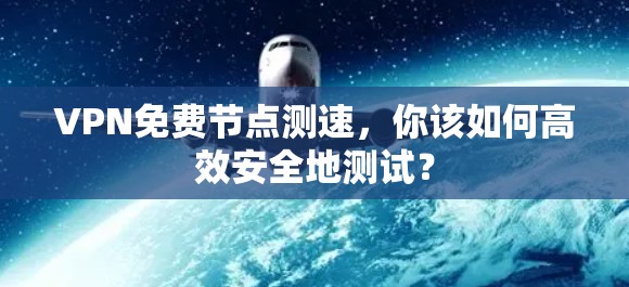 VPN免费节点测速,你该如何高效安全地测试?