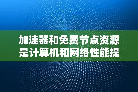 加速器和免费节点资源是计算机和网络性能提升中的关键概念。以下是对这两个概念的详细解析