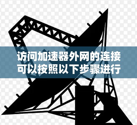 访问加速器外网的连接可以按照以下步骤进行