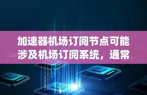 加速器机场订阅节点可能涉及机场订阅系统,通常指与机场相关的订阅节点,如机场的订阅系统、机场管理软件(如Mix、Plymouth等)等。以下是一些可能的解释和步骤 加速器机场订阅节点可能涉及机场订阅系统,通常指与机场相关的订阅节点,如机场的订阅系统、机场管理软件(如Mix、Plymouth等)等。以下是一些可能的解释和步骤