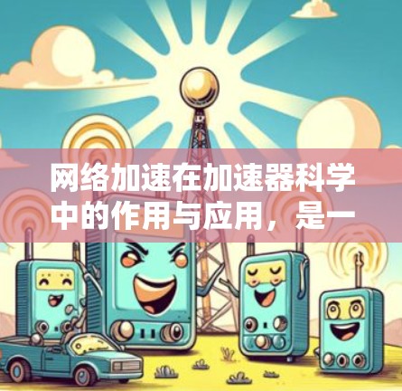 网络加速在加速器科学中的作用与应用,是一个复杂而多维度的话题。以下是对这一领域的详细介绍