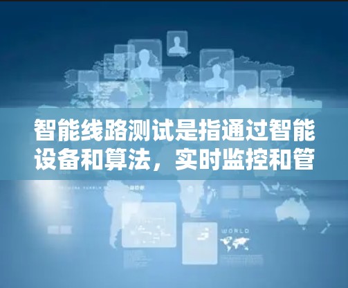 智能线路测试是指通过智能设备和算法,实时监控和管理智能线路,确保它们在运行时保持稳定和高效。智能测试则是在测试过程中引入智能设备或算法,实时监控设备状态,提前发现和处理潜在问题,提高测试效率和准确性