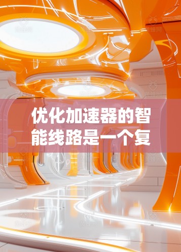 优化加速器的智能线路是一个复杂而重要的工程问题,涉及多个系统参数和优化算法。下面是一个有条理的优化步骤指南