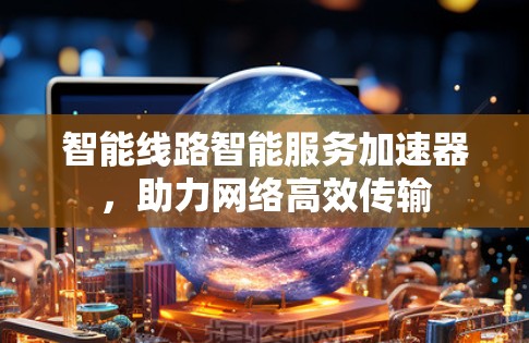 智能线路智能服务加速器，助力网络高效传输