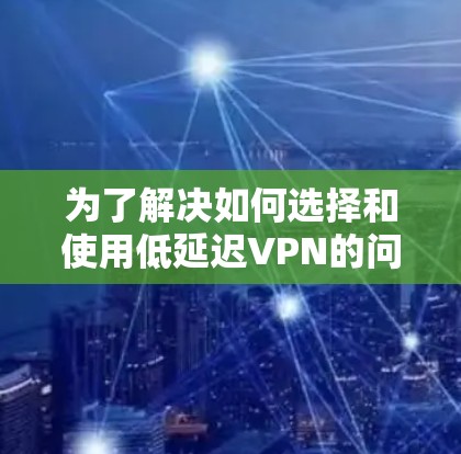 为了解决如何选择和使用低延迟VPN的问题，以下是一个有条理的指南，帮助你全面理解和应用这些技术
