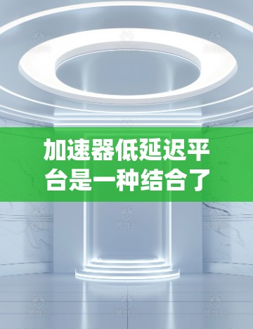加速器低延迟平台是一种结合了加速器和低延迟技术的系统,旨在通过优化加速器以减少处理延迟。以下是对此概念的详细解释