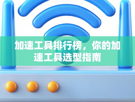 加速工具排行榜,你的加速工具选型指南