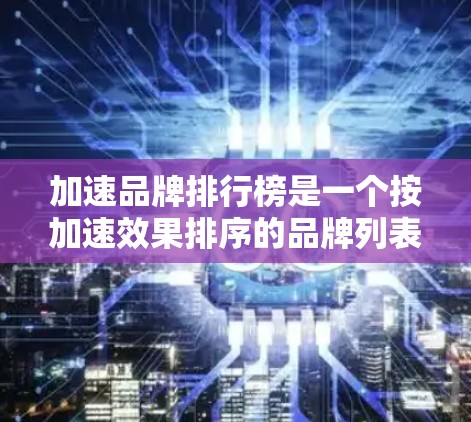 加速品牌排行榜是一个按加速效果排序的品牌列表,涵盖了多种加速技术如缓存缓存、游戏加速器、视频加速等。以下是基于不同品牌的特点总结的信息