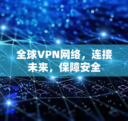 全球VPN网络,连接未来,保障安全