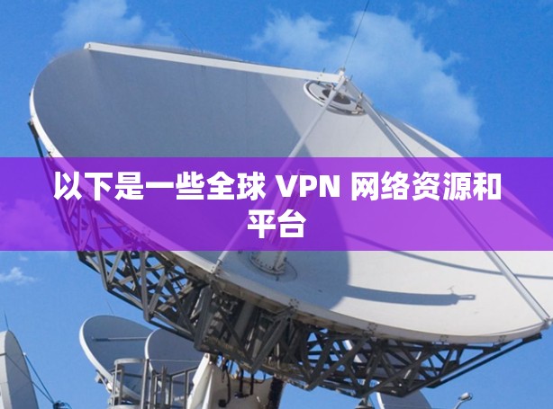 以下是一些全球 VPN 网络资源和平台 以下是一些全球 VPN 网络资源和平台