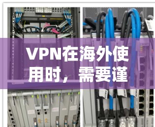 VPN在海外使用时,需要谨慎对待多种因素,以下是一些关键点,帮助你更好地理解和使用