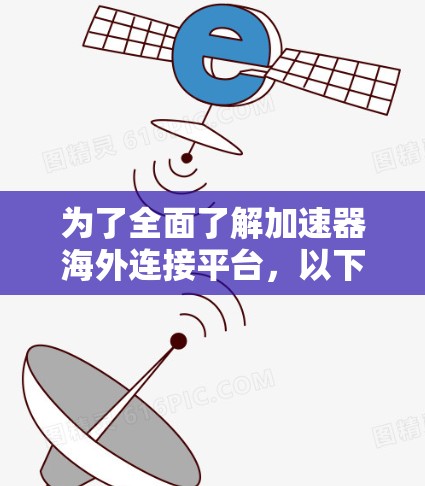 为了全面了解加速器海外连接平台，以下是一个结构化的总结，涵盖其功能、使用步骤、安全措施以及可能的扩展性
