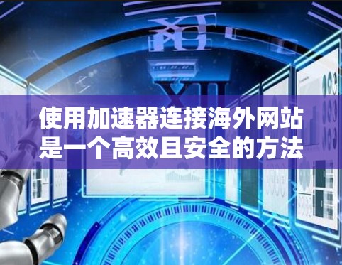 使用加速器连接海外网站是一个高效且安全的方法,以下是一些关键步骤和考虑因素