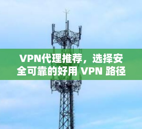 VPN代理推荐,选择安全可靠的好用 VPN 路径