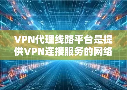 VPN代理线路平台是提供VPN连接服务的网络服务提供商,主要面向用户提供视频通话、下载、实时观看等服务。以下是对这些平台的详细介绍和比较