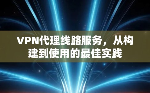 VPN代理线路服务，从构建到使用的最佳实践