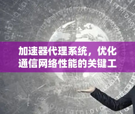 加速器代理系统,优化通信网络性能的关键工具