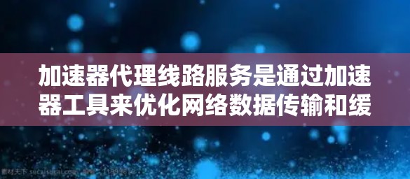 加速器代理线路服务是通过加速器工具来优化网络数据传输和缓存管理,从而提高下载速度和用户体验。以下是对加速器代理线路服务的详细概述 加速器代理线路服务是通过加速器工具来优化网络数据传输和缓存管理,从而提高下载速度和用户体验。以下是对加速器代理线路服务的详细概述