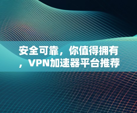 安全可靠,你值得拥有,VPN加速器平台推荐