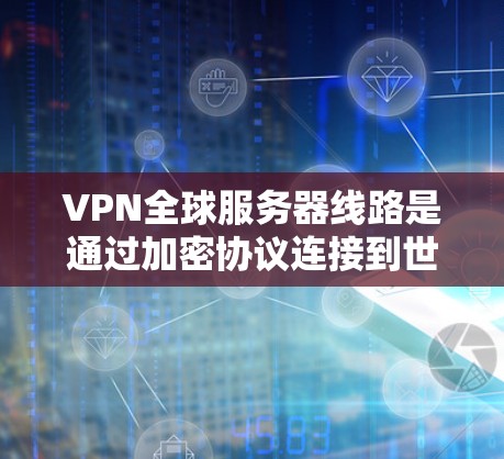 VPN全球服务器线路是通过加密协议连接到世界各地服务器,提供在线内容观看和实时视频流等服务的网络结构。以下是其详细总结
