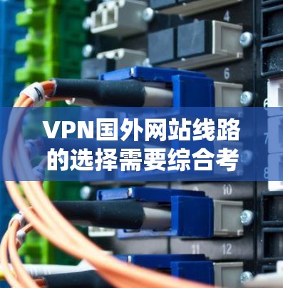 VPN国外网站线路的选择需要综合考虑多个因素,以下是一些关键点和建议