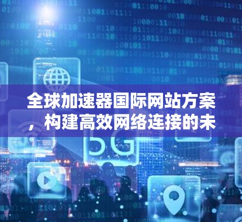 全球加速器国际网站方案，构建高效网络连接的未来