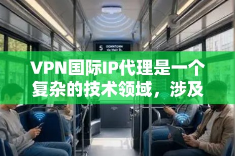 VPN国际IP代理是一个复杂的技术领域,涉及多个关键概念和问题。以下是对该领域的详细总结和指南