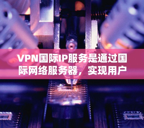 VPN国际IP服务是通过国际网络服务器,实现用户远程访问和管理的网络技术,主要用于远程办公、视频会议、远程监控等场景。以下是该服务的详细分析