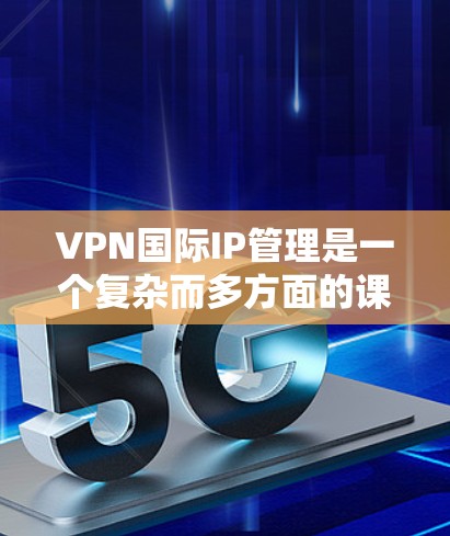 VPN国际IP管理是一个复杂而多方面的课题,需要从多个方面进行综合考虑和管理。以下是对VPN国际IP管理的详细分析和建议