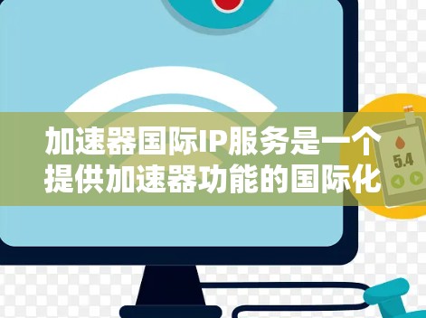 加速器国际IP服务是一个提供加速器功能的国际化解决方案,旨在帮助用户在不同国家和地区高效使用网络加速工具。以下是对该服务的详细分析
