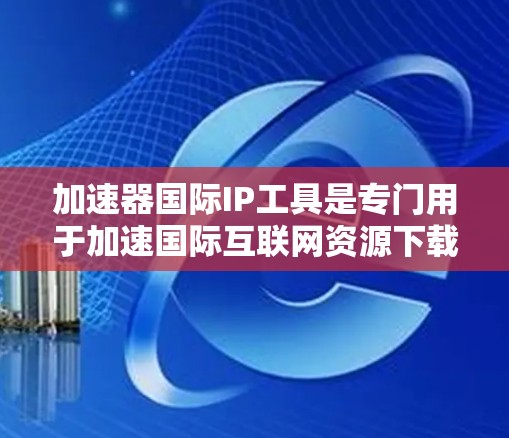 加速器国际IP工具是专门用于加速国际互联网资源下载的软件，旨在提升用户下载速度。以下是关于该工具的详细信息
