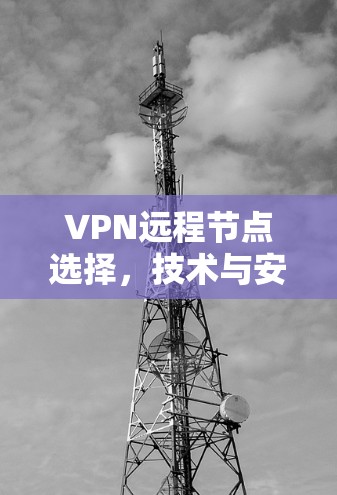 VPN远程节点选择,技术与安全性分析