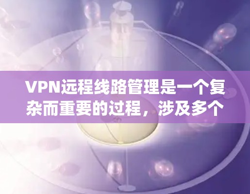VPN远程线路管理是一个复杂而重要的过程，涉及多个环节的综合考虑。以下是对VPN线缆管理的一步-by-step指南
