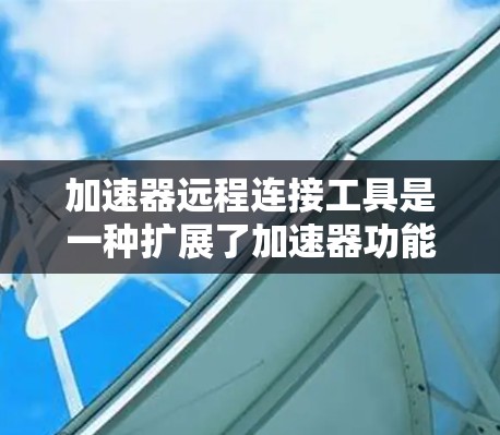 加速器远程连接工具是一种扩展了加速器功能的工具，允许用户从多个来源（如移动设备、电脑、外部设备等）连接到服务器，以加速下载、视频、图片、文件等操作。以下是关于加速器远程连接工具的详细信息