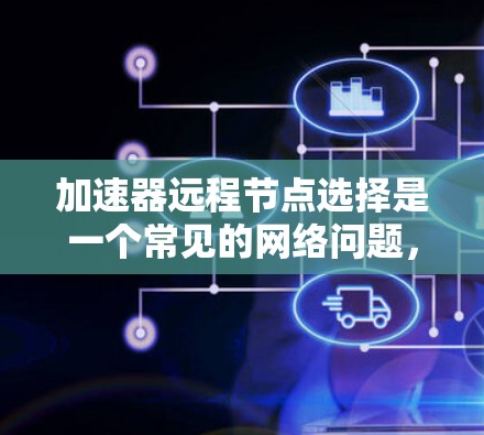 加速器远程节点选择是一个常见的网络问题，通常发生在加速器无法连接到目标设备时。以下是详细的解释和解决方案