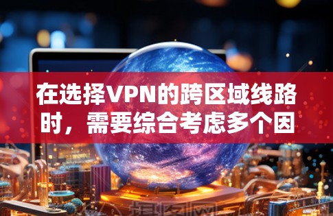 在选择VPN的跨区域线路时,需要综合考虑多个因素以确保安全性和数据保护。以下是逐步的建议