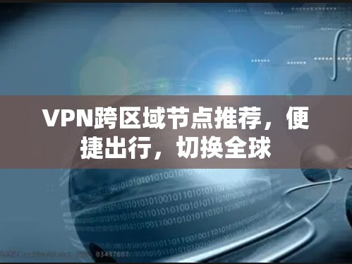 VPN跨区域节点推荐，便捷出行，切换全球