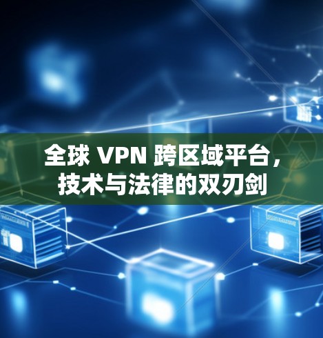 全球 VPN 跨区域平台,技术与法律的双刃剑